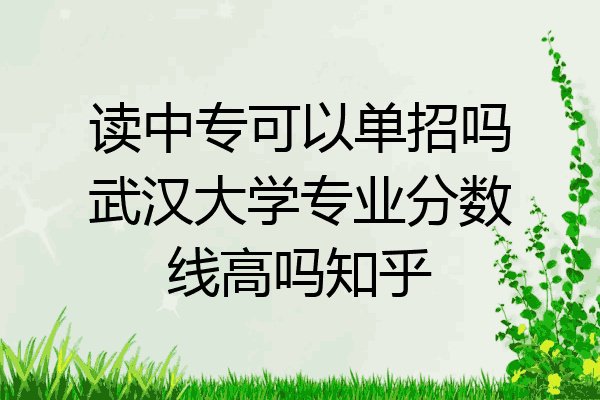读中专可以单招吗武汉大学专业分数线高吗知乎