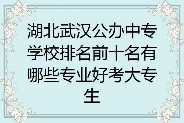 湖北武汉公办中专学校排名前十名有哪些专业好考大专生