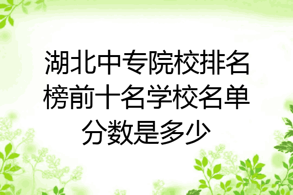 湖北中专院校排名榜前十名学校名单分数是多少