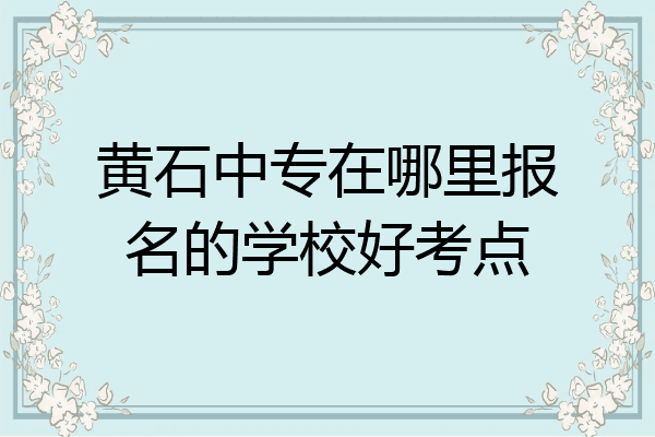 黄石中专在哪里报名的学校好考点