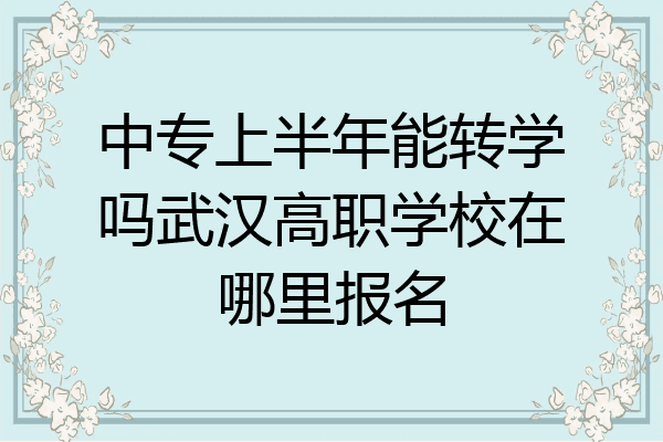 中专上半年能转学吗武汉高职学校在哪里报名