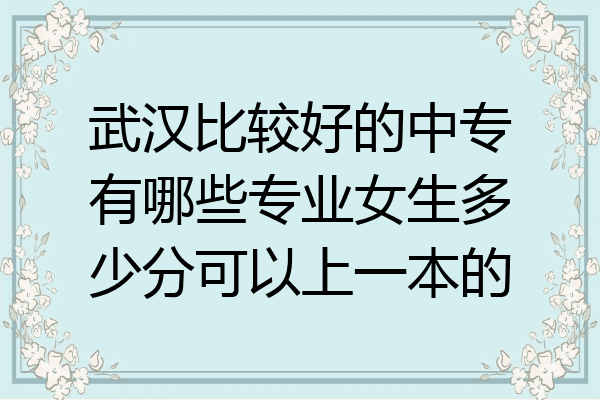 武汉比较好的中专有哪些专业女生多少分可以上一本的