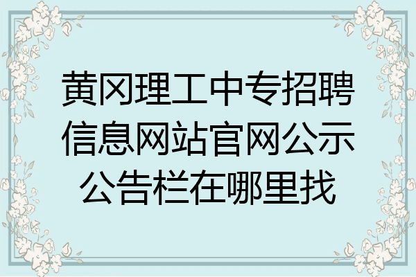 黄冈理工中专招聘信息网站官网公示公告栏在哪里找