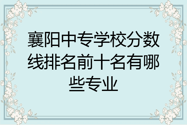 襄阳中专学校分数线排名前十名有哪些专业