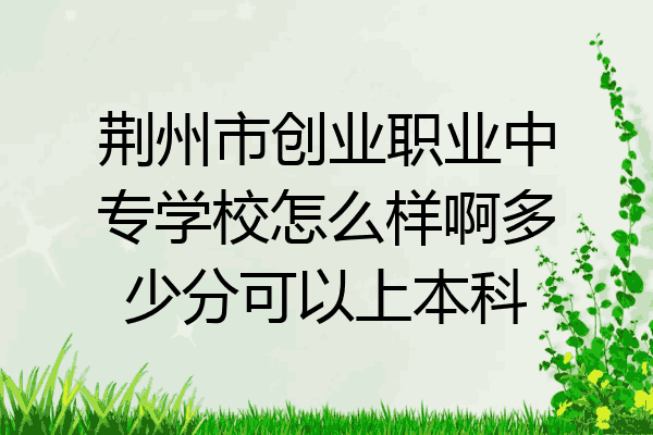 荆州市创业职业中专学校怎么样啊多少分可以上本科