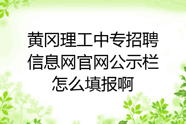 黄冈理工中专招聘信息网官网公示栏怎么填报啊