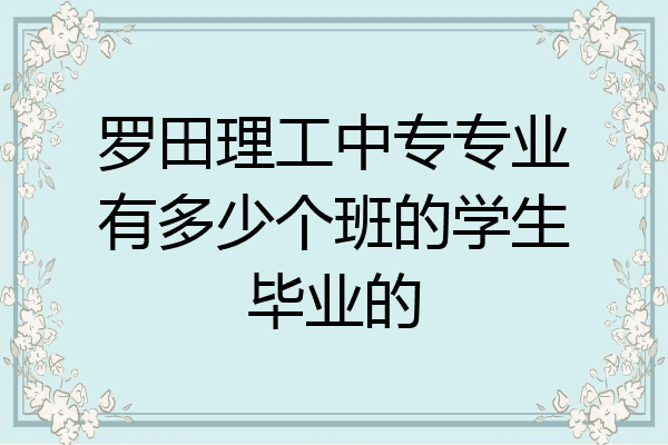 罗田理工中专专业有多少个班的学生毕业的