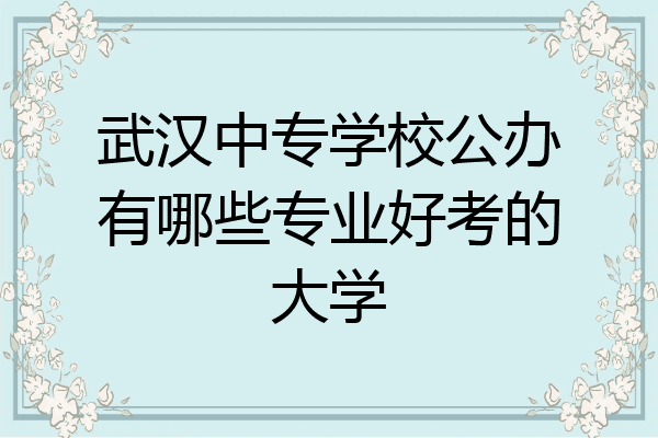 武汉中专学校公办有哪些专业好考的大学