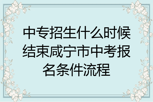 中专招生什么时候结束咸宁市中考报名条件流程