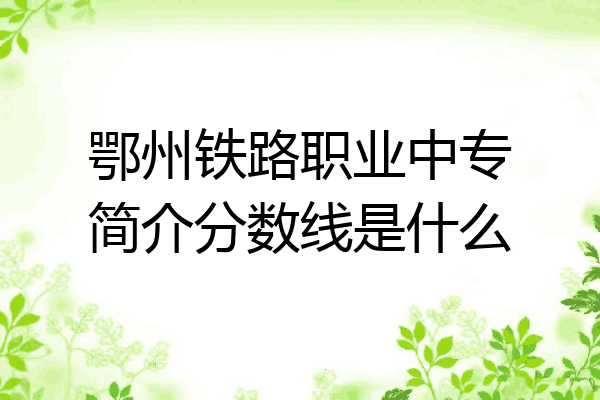 鄂州铁路职业中专简介分数线是什么