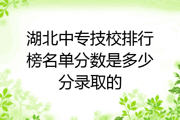 湖北中专技校排行榜名单分数是多少分录取的