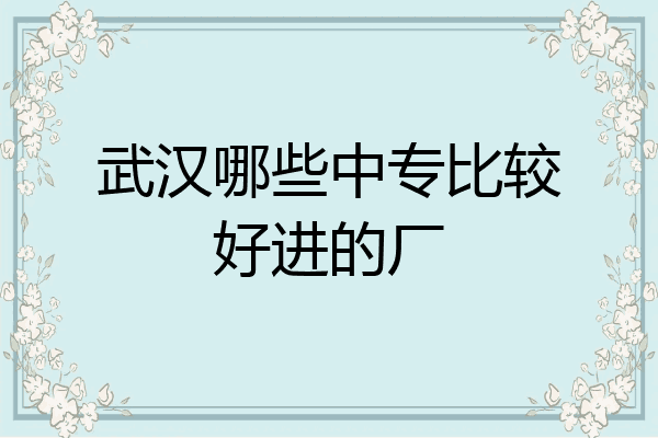 武汉哪些中专比较好进的厂