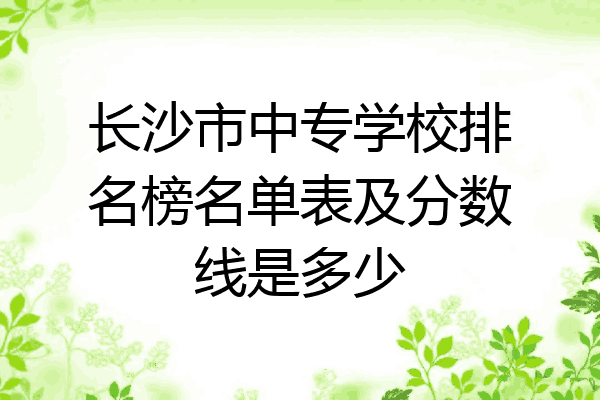 长沙市中专学校排名榜名单表及分数线是多少