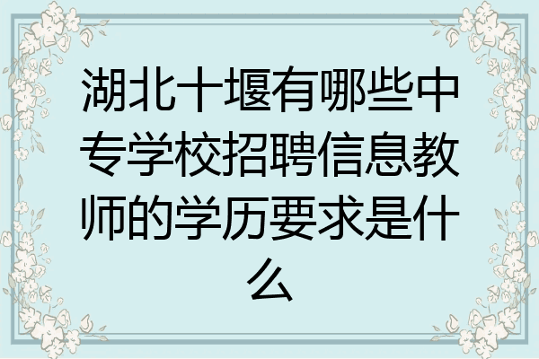 湖北十堰有哪些中专学校招聘信息教师的学历要求是什么