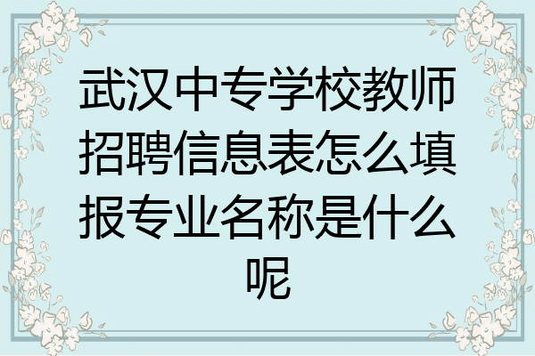 武汉中专学校教师招聘信息表怎么填报专业名称是什么呢