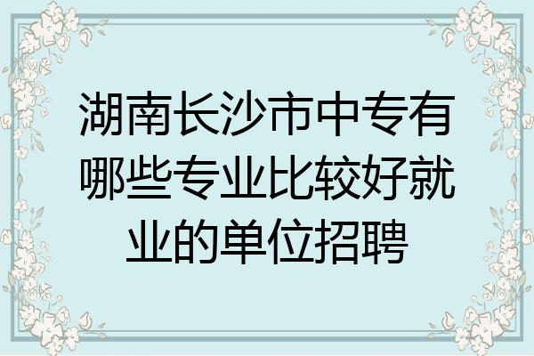 湖南长沙市中专有哪些专业比较好就业的单位招聘