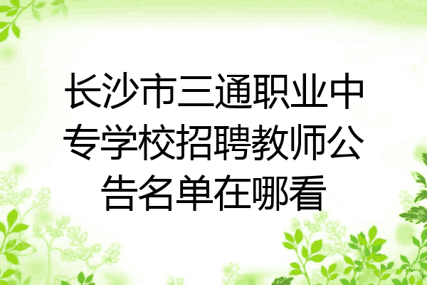 长沙市三通职业中专学校招聘教师公告名单在哪看