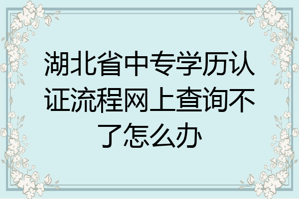 湖北省中专学历认证流程网上查询不了怎么办