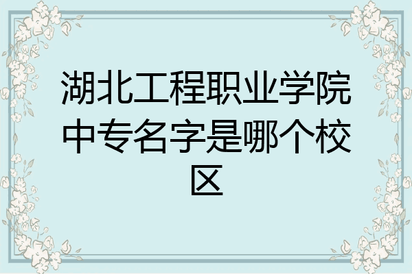 湖北工程职业学院中专名字是哪个校区