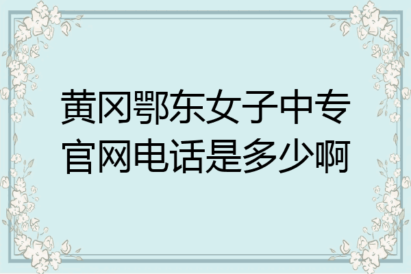 黄冈鄂东女子中专官网电话是多少啊