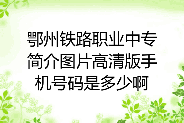 鄂州铁路职业中专简介图片高清版手机号码是多少啊