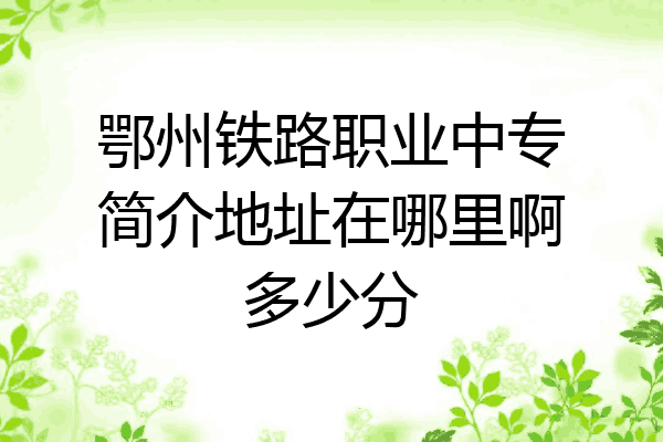 鄂州铁路职业中专简介地址在哪里啊多少分