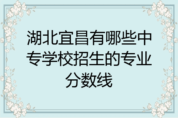 湖北宜昌有哪些中专学校招生的专业分数线