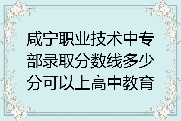 咸宁职业技术中专部录取分数线多少分可以上高中教育