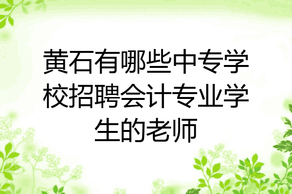 黄石有哪些中专学校招聘会计专业学生的老师