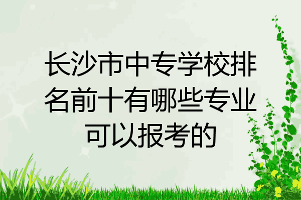 长沙市中专学校排名前十有哪些专业可以报考的