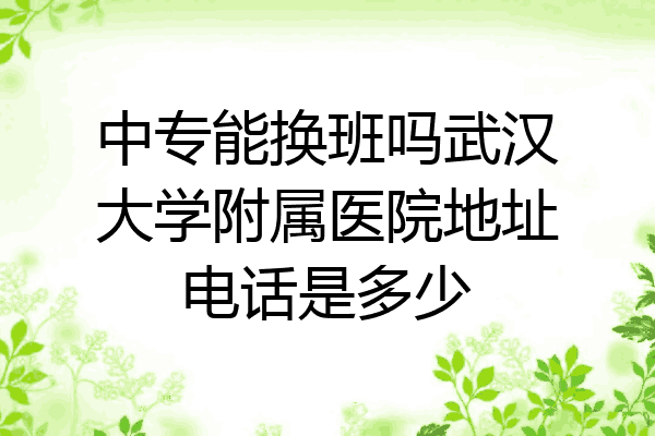中专能换班吗武汉大学附属医院地址电话是多少