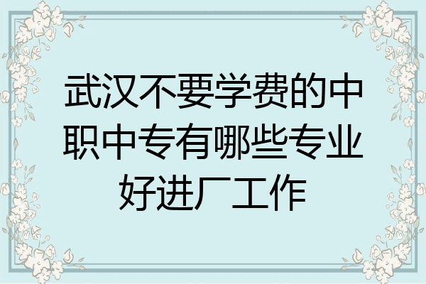 武汉不要学费的中职中专有哪些专业好进厂工作
