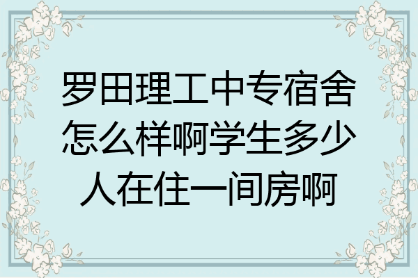 罗田理工中专宿舍怎么样啊学生多少人在住一间房啊