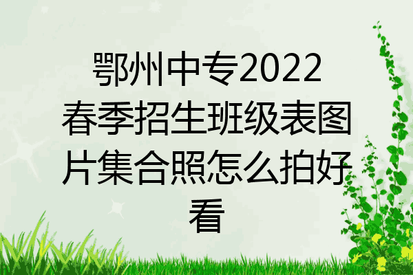 鄂州中专2022春季招生班级表图片集合照怎么拍好看
