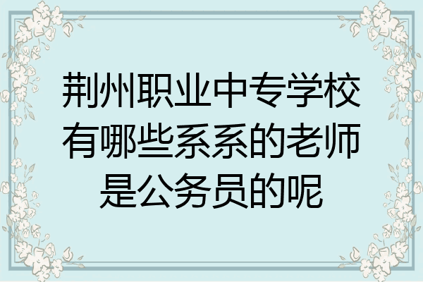 荆州职业中专学校有哪些系系的老师是公务员的呢