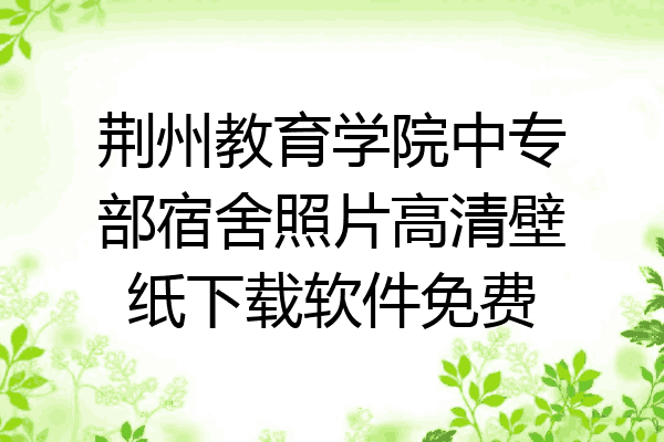 荆州教育学院中专部宿舍照片高清壁纸下载软件免费