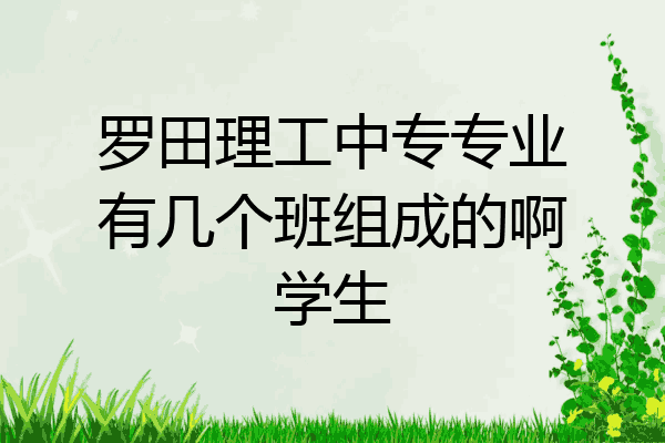 罗田理工中专专业有几个班组成的啊学生
