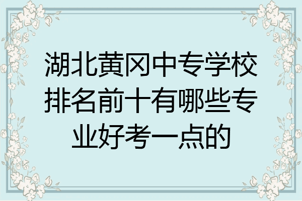 湖北黄冈中专学校排名前十有哪些专业好考一点的