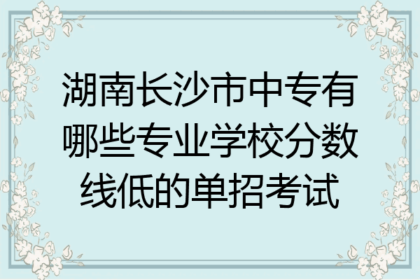 湖南长沙市中专有哪些专业学校分数线低的单招考试