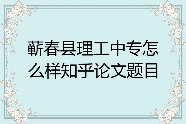 蕲春县理工中专怎么样知乎论文题目