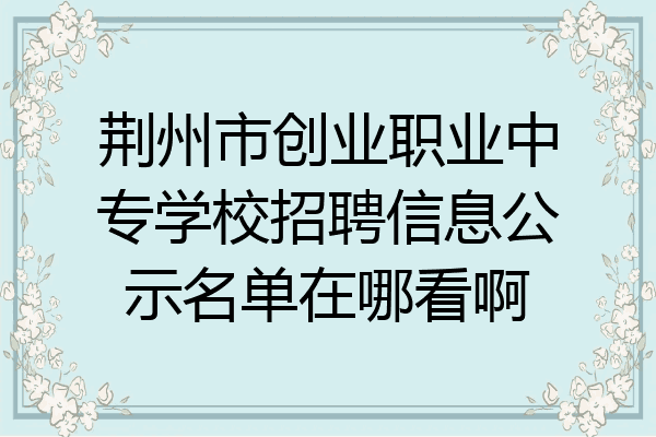 荆州市创业职业中专学校招聘信息公示名单在哪看啊