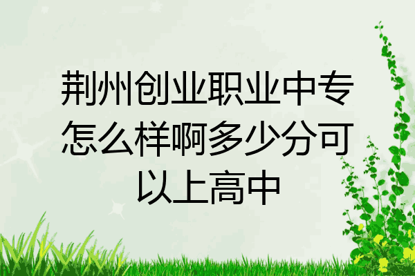 荆州创业职业中专怎么样啊多少分可以上高中