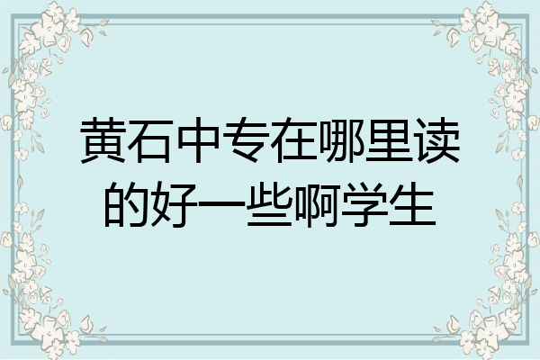 黄石中专在哪里读的好一些啊学生