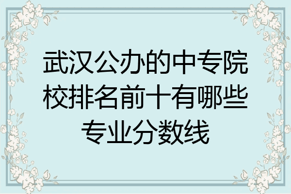武汉公办的中专院校排名前十有哪些专业分数线