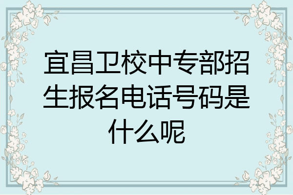 宜昌卫校中专部招生报名电话号码是什么呢