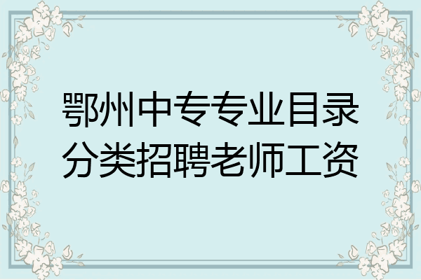 鄂州中专专业目录分类招聘老师工资