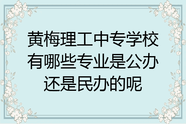 黄梅理工中专学校有哪些专业是公办还是民办的呢