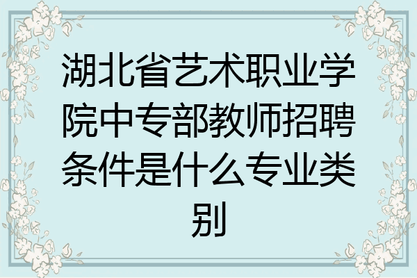 湖北省艺术职业学院中专部教师招聘条件是什么专业类别