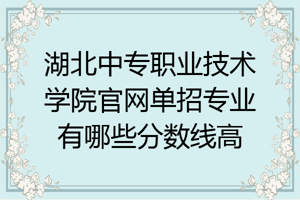 湖北中专职业技术学院官网单招专业有哪些分数线高