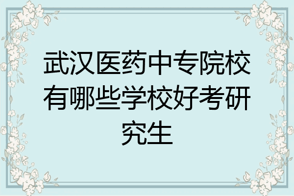 武汉医药中专院校有哪些学校好考研究生